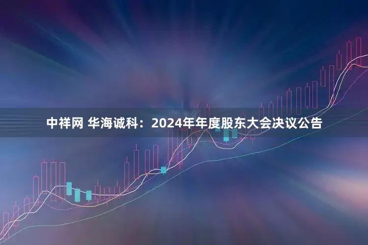 中祥网 华海诚科：2024年年度股东大会决议公告