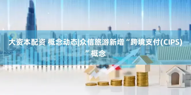 大资本配资 概念动态|众信旅游新增“跨境支付(CIPS)”概念