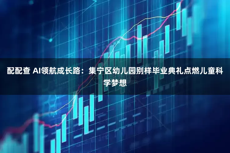 配配查 AI领航成长路：集宁区幼儿园别样毕业典礼点燃儿童科学梦想