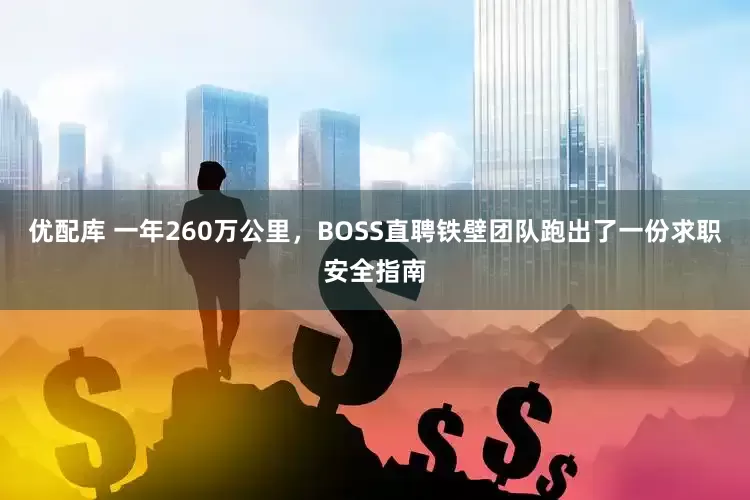 优配库 一年260万公里，BOSS直聘铁壁团队跑出了一份求职安全指南