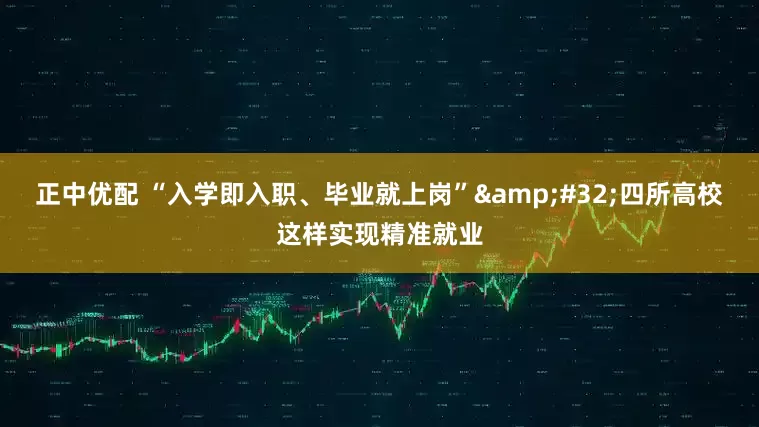 正中优配 “入学即入职、毕业就上岗”&#32;四所高校这样实现精准就业