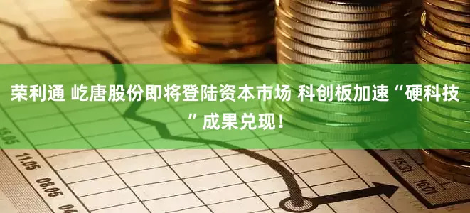 荣利通 屹唐股份即将登陆资本市场 科创板加速“硬科技”成果兑现！