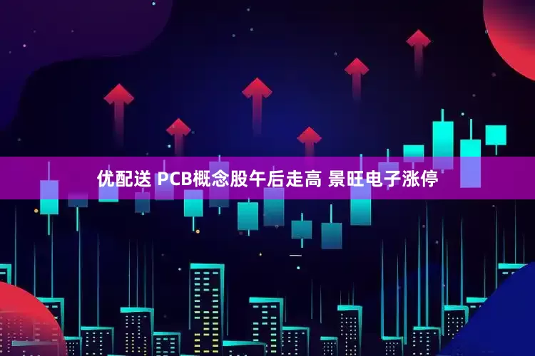 优配送 PCB概念股午后走高 景旺电子涨停