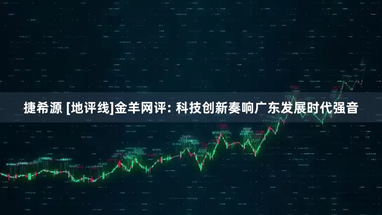 捷希源 [地评线]金羊网评: 科技创新奏响广东发展时代强音