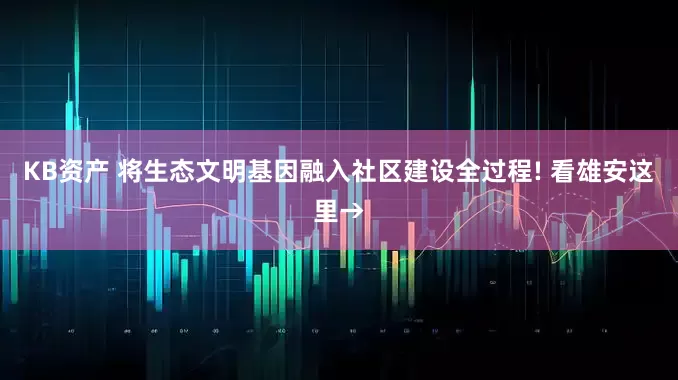 KB资产 将生态文明基因融入社区建设全过程! 看雄安这里→
