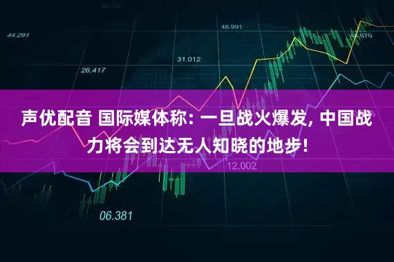 声优配音 国际媒体称: 一旦战火爆发, 中国战力将会到达无人知晓的地步!