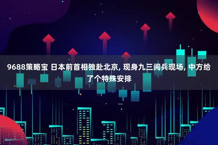 9688策略宝 日本前首相独赴北京, 现身九三阅兵现场, 中方给了个特殊安排