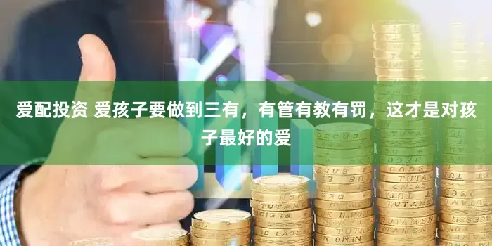 爱配投资 爱孩子要做到三有，有管有教有罚，这才是对孩子最好的爱
