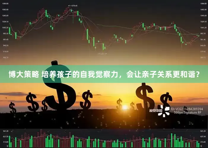 博大策略 培养孩子的自我觉察力，会让亲子关系更和谐？