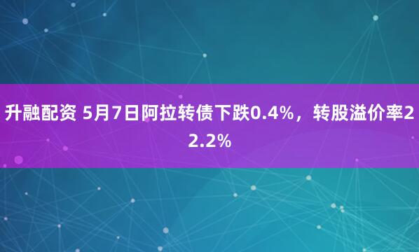 升融配资 5月7日阿拉转债下跌0.4%，转股溢价率22.2%
