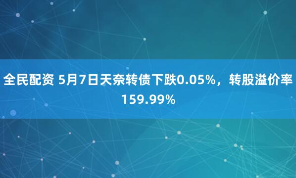 全民配资 5月7日天奈转债下跌0.05%，转股溢价率159.99%