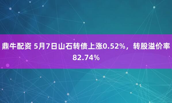 鼎牛配资 5月7日山石转债上涨0.52%，转股溢价率82.74%