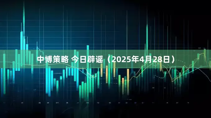 中博策略 今日辟谣（2025年4月28日）