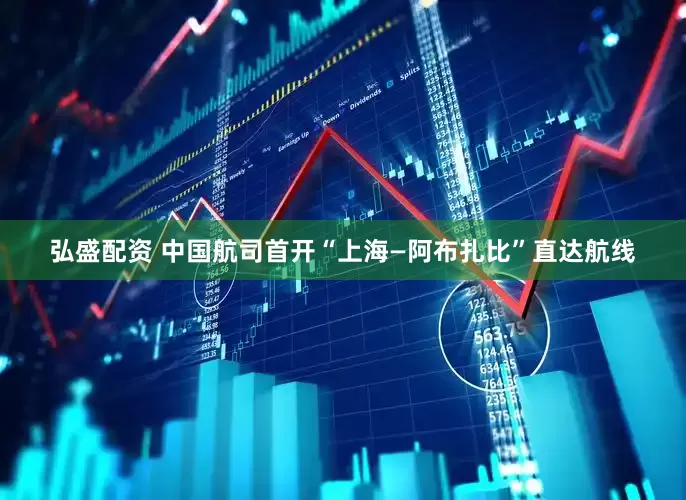 弘盛配资 中国航司首开“上海—阿布扎比”直达航线