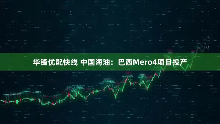 华锋优配快线 中国海油：巴西Mero4项目投产