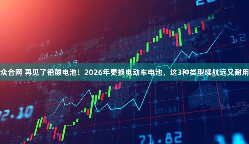众合网 再见了铅酸电池！2026年更换电动车电池，这3种类型续航远又耐用