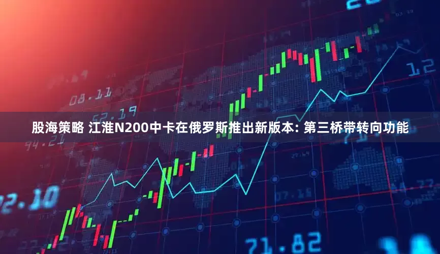 股海策略 江淮N200中卡在俄罗斯推出新版本: 第三桥带转向功能