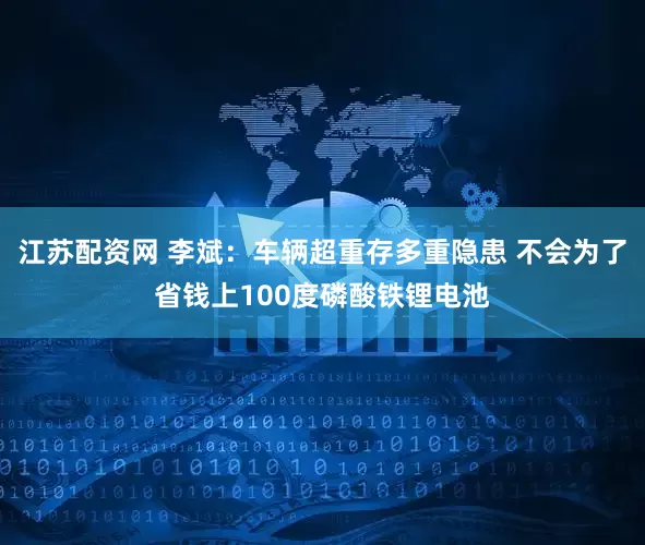 江苏配资网 李斌：车辆超重存多重隐患 不会为了省钱上100度磷酸铁锂电池