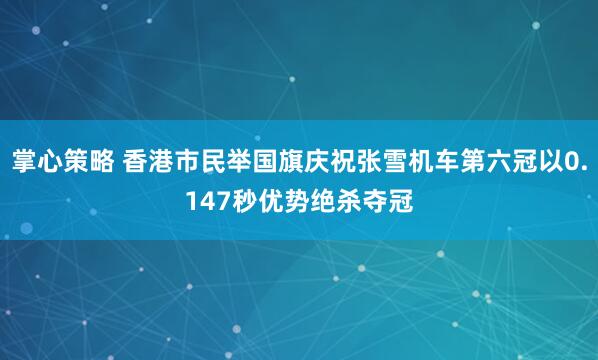 掌心策略 香港市民举国旗庆祝张雪机车第六冠以0.147秒优势绝杀夺冠