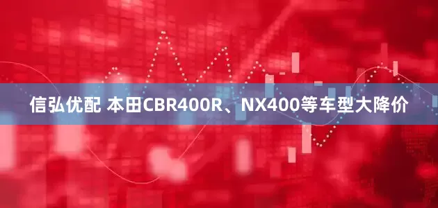 信弘优配 本田CBR400R、NX400等车型大降价