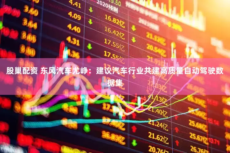 股巢配资 东风汽车尤峥：建议汽车行业共建高质量自动驾驶数据集