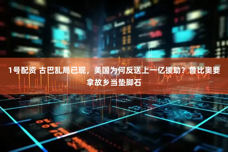 1号配资 古巴乱局已现，美国为何反送上一亿援助？鲁比奥要拿故乡当垫脚石